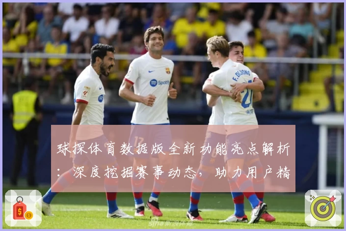 球探体育数据版全新功能亮点解析：深度挖掘赛事动态，助力用户精准决策