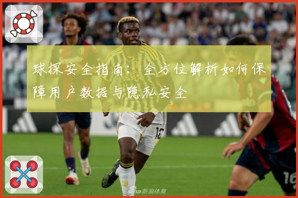 球探安全指南：全方位解析如何保障用户数据与隐私安全