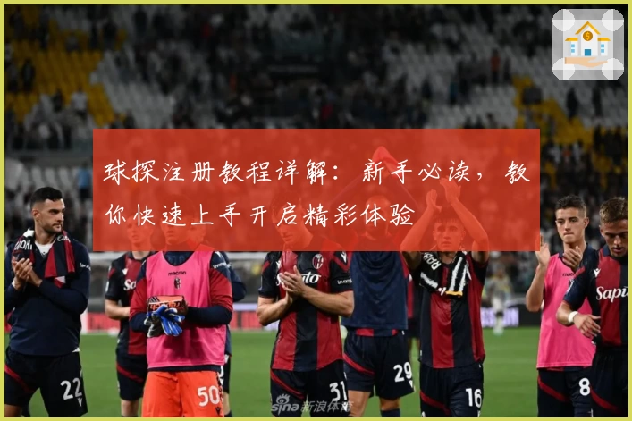 球探注册教程详解：新手必读，教你快速上手开启精彩体验
