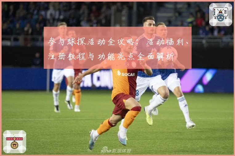 参与球探活动全攻略：活动福利、注册教程与功能亮点全面解析
