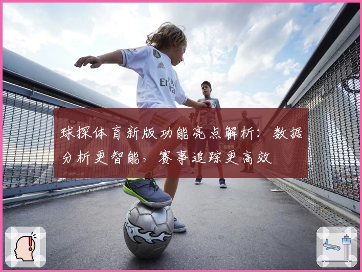 球探体育新版功能亮点解析：数据分析更智能，赛事追踪更高效