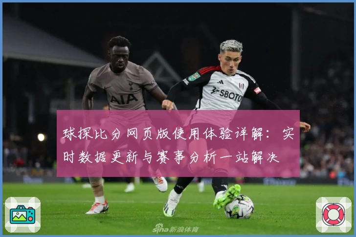 球探比分网页版使用体验详解：实时数据更新与赛事分析一站解决