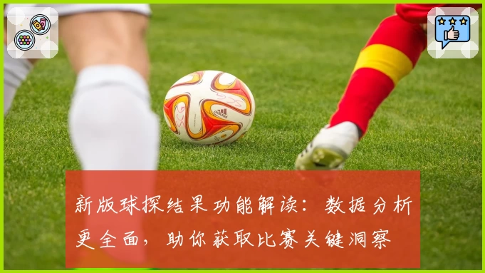 新版球探结果功能解读:数据分析更全面,助你获取比赛关键洞察