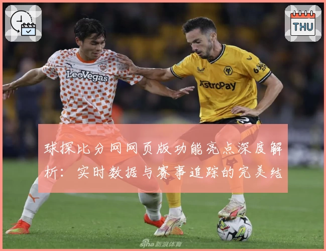 球探比分网网页版功能亮点深度解析：实时数据与赛事追踪的完美结合