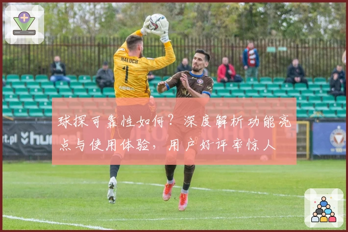 球探可靠性如何？深度解析功能亮点与使用体验，用户好评率惊人