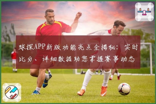 球探APP新版功能亮点全揭秘：实时比分、详细数据助您掌握赛事动态
