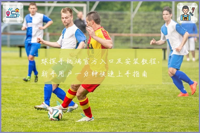 球探手机端官方入口及安装教程，新手用户一分钟快速上手指南