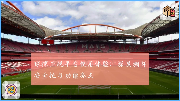球探正规平台使用体验：深度测评安全性与功能亮点