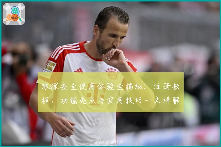 球探安全使用体验全揭秘：注册教程、功能亮点与实用技巧一文详解