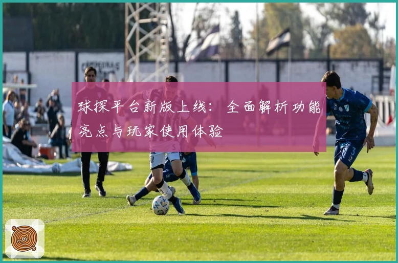 球探平台新版上线：全面解析功能亮点与玩家使用体验