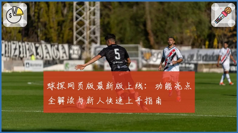 球探网页版最新版上线：功能亮点全解读与新人快速上手指南