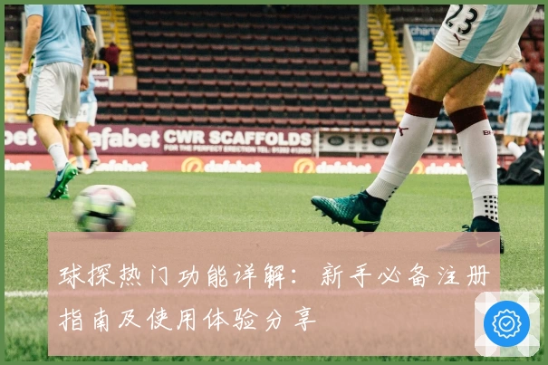 球探热门功能详解：新手必备注册指南及使用体验分享