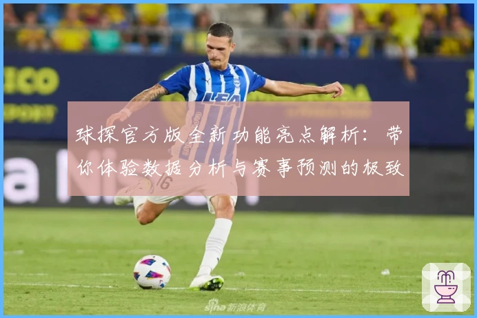 球探官方版全新功能亮点解析:带你体验数据分析与赛事预测的极致快感
