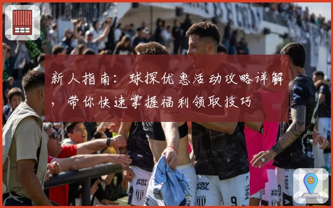 新人指南：球探优惠活动攻略详解，带你快速掌握福利领取技巧