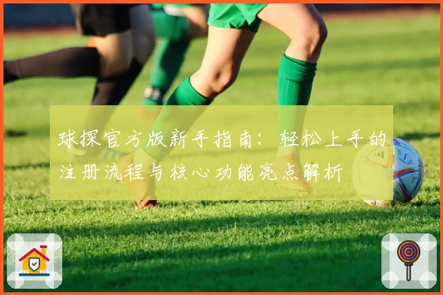 球探官方版新手指南：轻松上手的注册流程与核心功能亮点解析