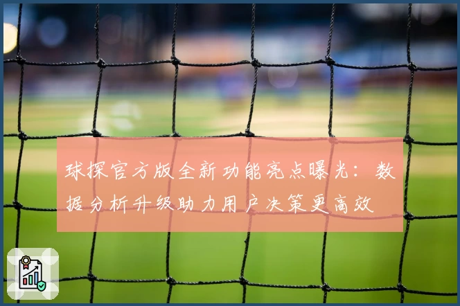 球探官方版全新功能亮点曝光：数据分析升级助力用户决策更高效