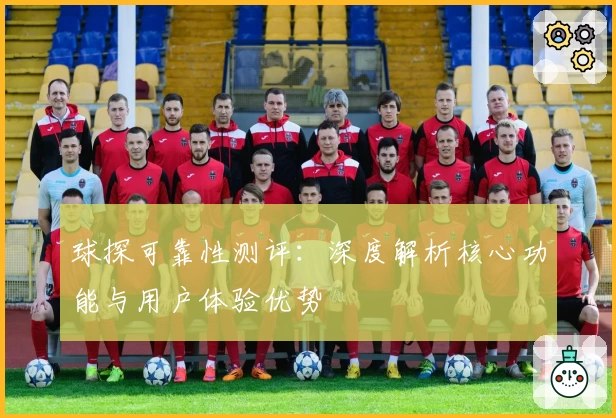 球探可靠性测评：深度解析核心功能与用户体验优势