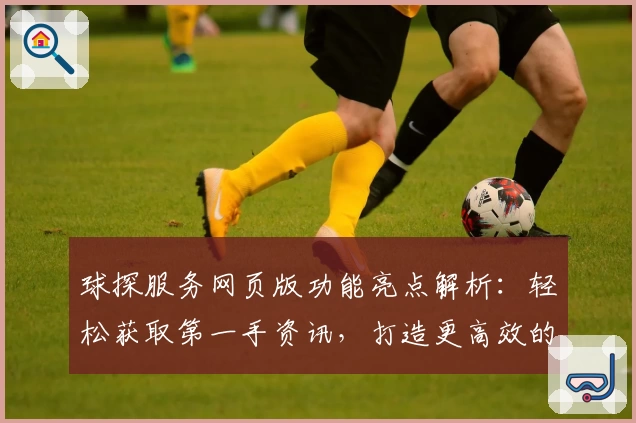 球探服务网页版功能亮点解析：轻松获取第一手资讯，打造更高效的用户体验
