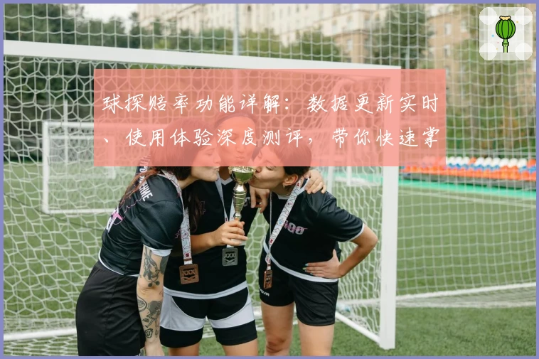 球探赔率功能详解：数据更新实时、使用体验深度测评，带你快速掌握核心亮点
