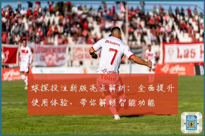 球探投注新版亮点解析：全面提升使用体验，带你解锁智能功能