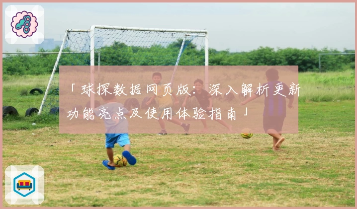 「球探数据网页版：深入解析更新功能亮点及使用体验指南」
