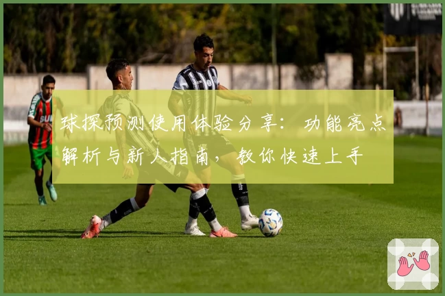 球探预测使用体验分享：功能亮点解析与新人指南，教你快速上手