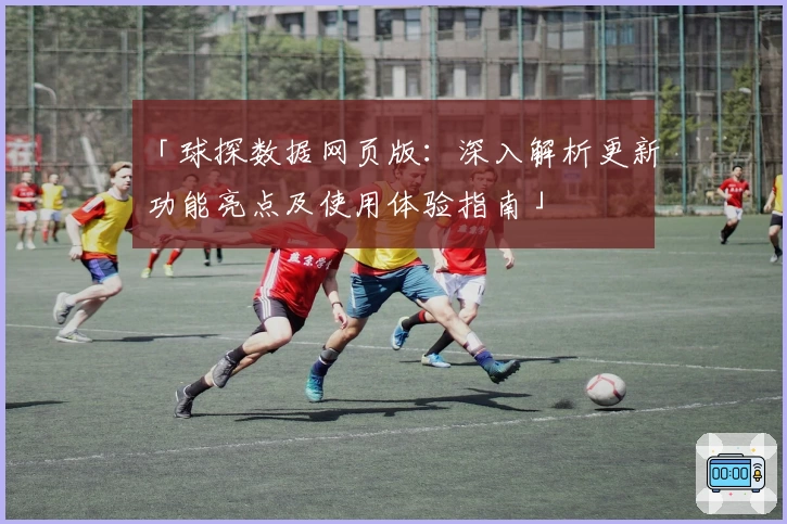 「球探数据网页版：深入解析更新功能亮点及使用体验指南」