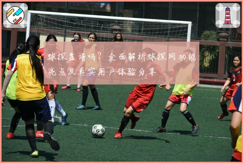 球探靠谱吗？全面解析球探网功能亮点及真实用户体验分享