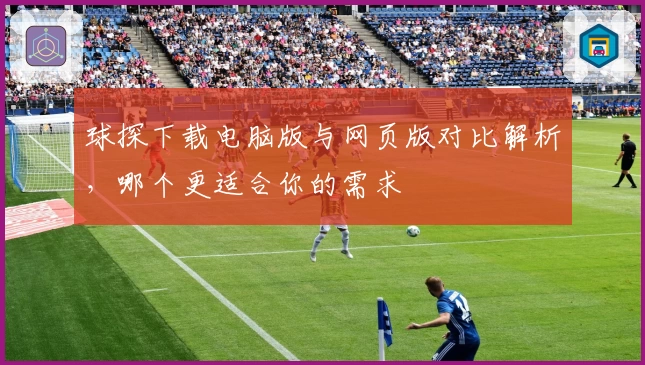 球探下载电脑版与网页版对比解析，哪个更适合你的需求