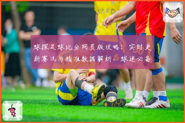 球探足球比分网页版攻略：实时更新赛况与精准数据解析，球迷必备应用