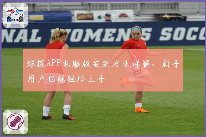球探APP电脑版安装方法详解，新手用户也能轻松上手