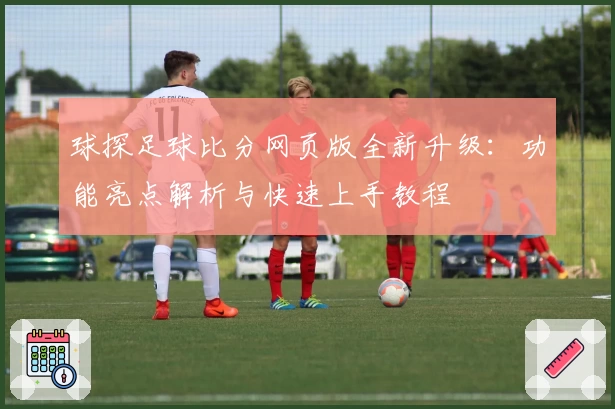 球探足球比分网页版全新升级：功能亮点解析与快速上手教程