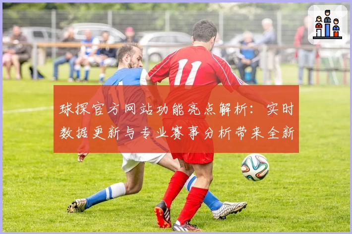 球探官方网站功能亮点解析:实时数据更新与专业赛事分析带来全新体验