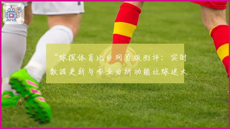 “球探体育比分网页版测评：实时数据更新与专业分析功能让球迷大呼过瘾”