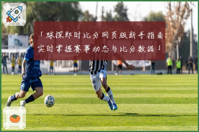 「球探即时比分网页版新手指南：实时掌握赛事动态与比分数据」